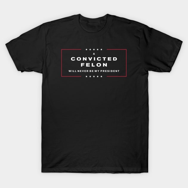 A Convicted Felon will NEVER be my President! T-Shirt by Liberal Tees